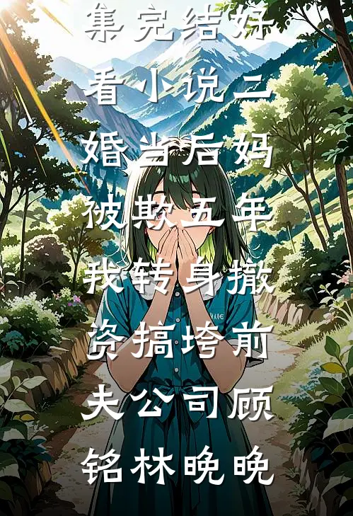 二婚当后妈被欺五年，我转身撤资搞垮前夫公司顾铭林晚晚免费小说全集_完结好看小说二婚当后妈被欺五年，我转身撤资搞垮前夫公司(顾铭林晚晚)