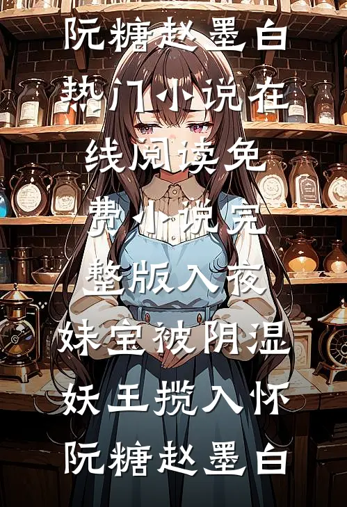 入夜，妹宝被阴湿妖王揽入怀(阮糖赵墨白)热门小说在线阅读_免费小说完整版入夜，妹宝被阴湿妖王揽入怀阮糖赵墨白