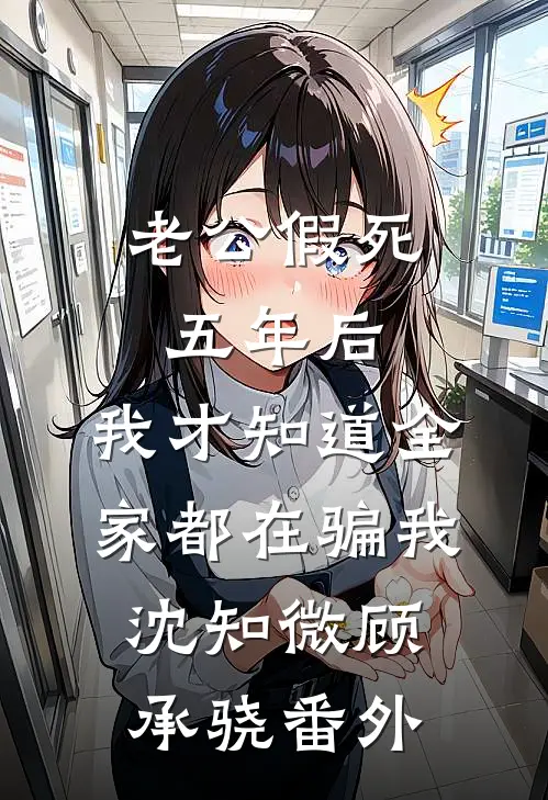 老公假死五年后，我才知道全家都在骗我沈知微顾承骁番外