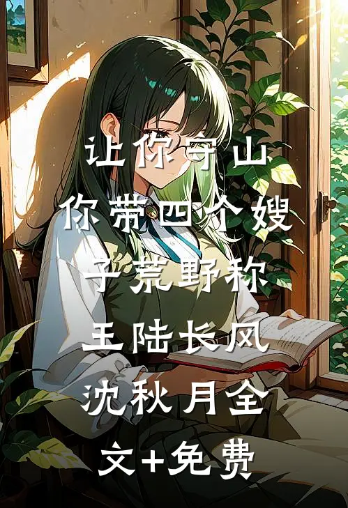 让你守山，你带四个嫂子荒野称王陆长风沈秋月全文+免费