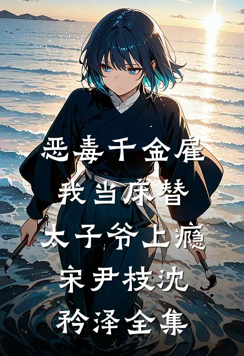 恶毒千金雇我当床替，太子爷上瘾宋尹枝沈矜泽全集
