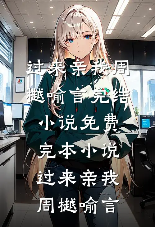 过来亲我周樾喻言完结小说_免费完本小说过来亲我(周樾喻言)