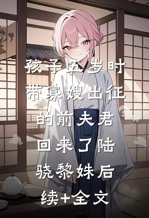孩子五岁时，带寡嫂出征的前夫君回来了陆骁黎姝后续+全文