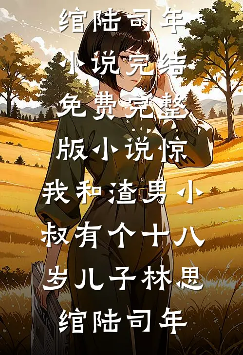 惊，我和渣男小叔有个十八岁儿子(林思绾陆司年)小说完结免费_完整版小说惊，我和渣男小叔有个十八岁儿子林思绾陆司年