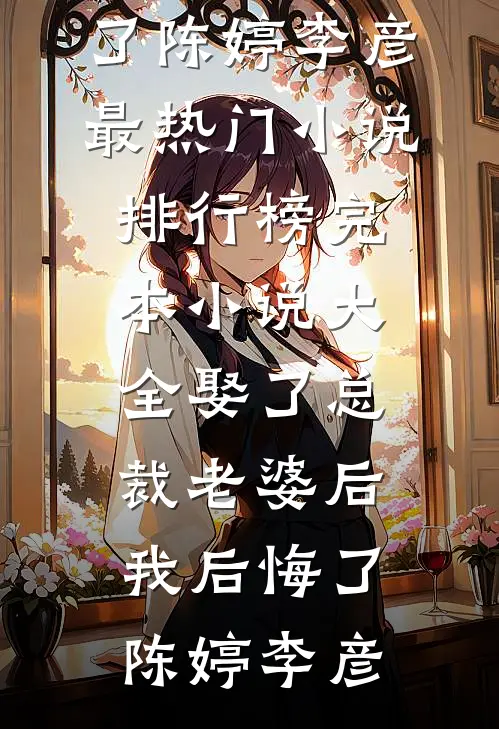 娶了总裁老婆后我后悔了(陈婷李彦)最热门小说排行榜_完本小说大全娶了总裁老婆后我后悔了(陈婷李彦)