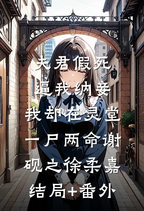 夫君假死逼我纳妾，我却在灵堂一尸两命谢砚之徐柔嘉结局+番外
