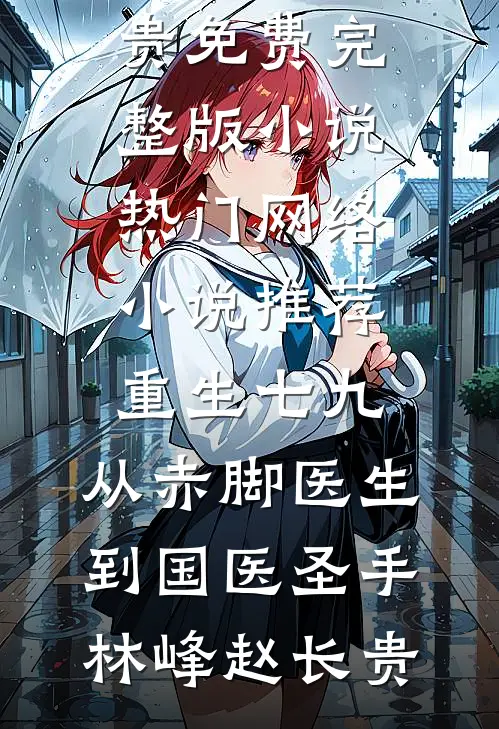 重生七九，从赤脚医生到国医圣手林峰赵长贵免费完整版小说_热门网络小说推荐重生七九，从赤脚医生到国医圣手林峰赵长贵