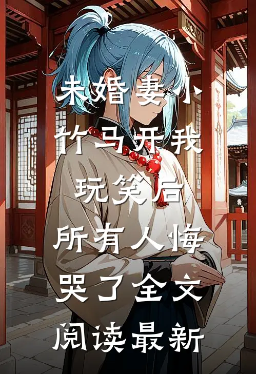 未婚妻小竹马开我玩笑后，所有人悔哭了全文阅读最新