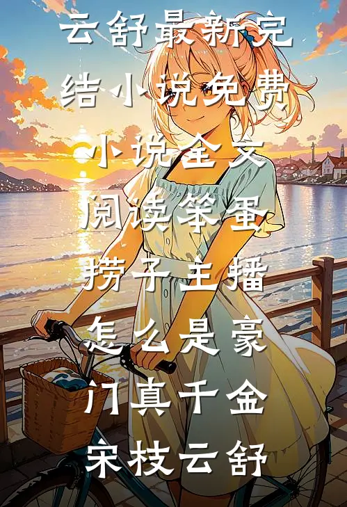 笨蛋捞子主播，怎么是豪门真千金宋枝云舒最新完结小说_免费小说全文阅读笨蛋捞子主播，怎么是豪门真千金(宋枝云舒)