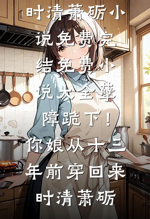 孽障跪下！你娘从十三年前穿回来时清萧砺小说免费完结_免费小说大全孽障跪下！你娘从十三年前穿回来时清萧砺
