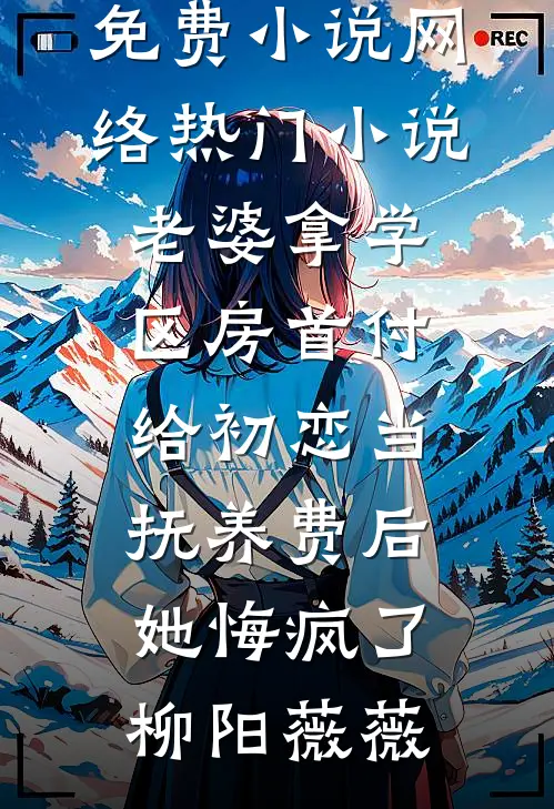 老婆拿学区房首付给初恋当抚养费后，她悔疯了(柳阳薇薇)完结免费小说_网络热门小说老婆拿学区房首付给初恋当抚养费后，她悔疯了(柳阳薇薇)