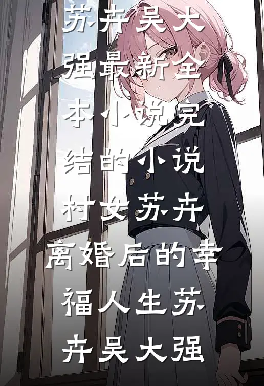 村女苏卉：离婚后的幸福人生(苏卉吴大强)最新全本小说_完结的小说村女苏卉：离婚后的幸福人生苏卉吴大强