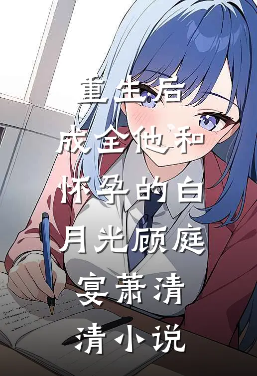 重生后，成全他和怀孕的白月光顾庭宴萧清清小说