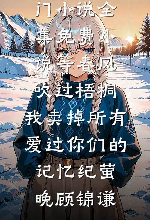 等春风吹过梧桐，我卖掉所有爱过你们的记忆纪萤晚顾锦谦热门小说_全集免费小说等春风吹过梧桐，我卖掉所有爱过你们的记忆纪萤晚顾锦谦