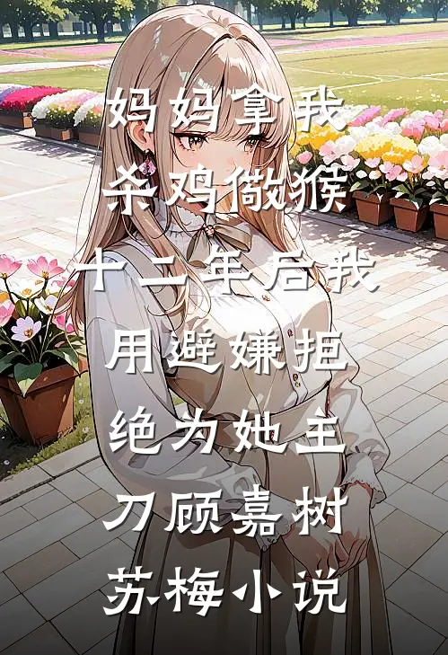 妈妈拿我杀鸡儆猴，十二年后我用避嫌拒绝为她主刀顾嘉树苏梅小说