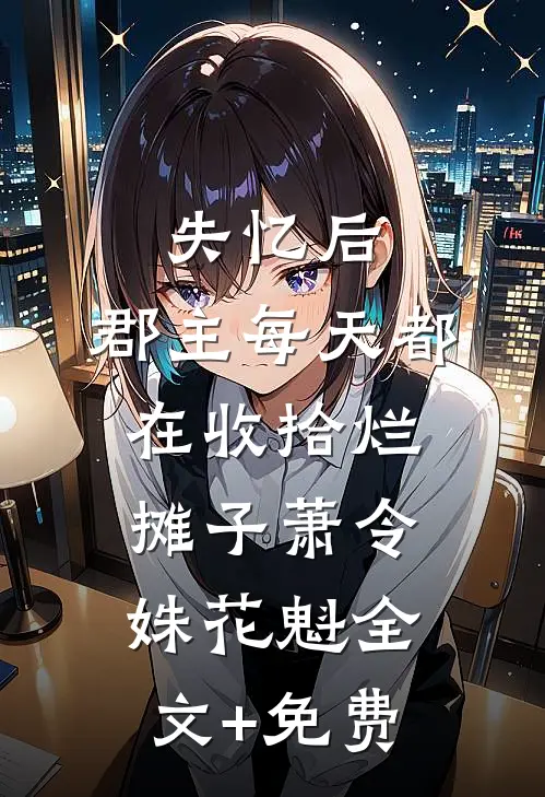 失忆后，郡主每天都在收拾烂摊子萧令姝花魁全文+免费