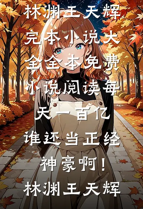 每天一百亿，谁还当正经神豪啊！林渊王天辉完本小说大全_全本免费小说阅读每天一百亿，谁还当正经神豪啊！(林渊王天辉)