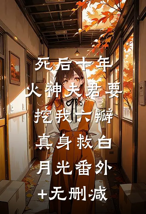死后十年，火神夫君要挖我六瓣真身救白月光番外+无删减