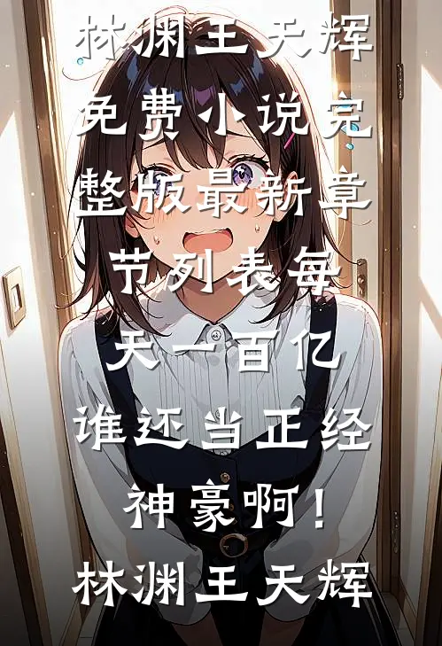 每天一百亿，谁还当正经神豪啊！林渊王天辉免费小说完整版_最新章节列表每天一百亿，谁还当正经神豪啊！(林渊王天辉)