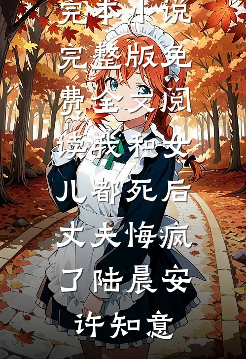 我和女儿都死后，丈夫悔疯了陆晨安许知意推荐完本小说_完整版免费全文阅读我和女儿都死后，丈夫悔疯了陆晨安许知意