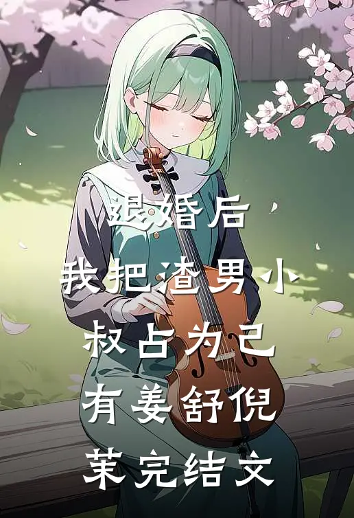 退婚后，我把渣男小叔占为己有姜舒倪茉完结文