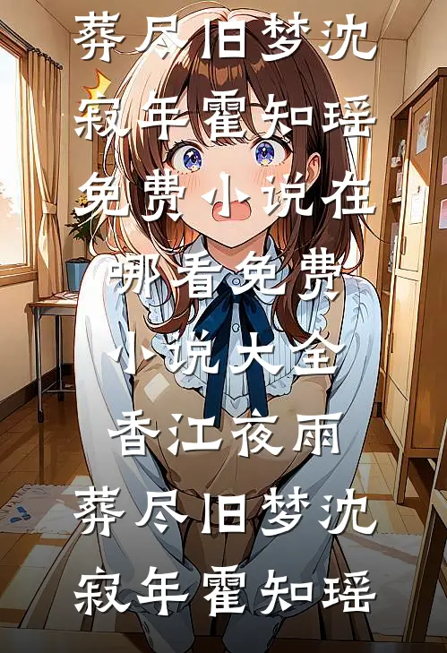 香江夜雨，葬尽旧梦沈寂年霍知瑶免费小说在哪看_免费小说大全香江夜雨，葬尽旧梦(沈寂年霍知瑶)