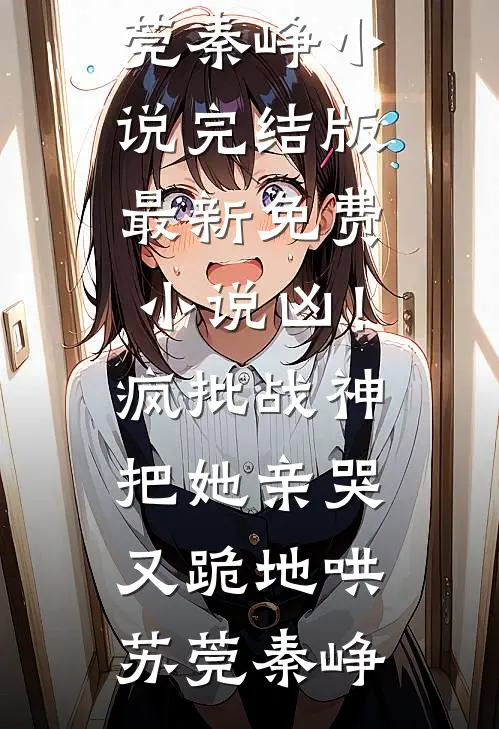 凶！疯批战神把她亲哭，又跪地哄(苏莞秦峥)小说完结版_最新免费小说凶！疯批战神把她亲哭，又跪地哄苏莞秦峥