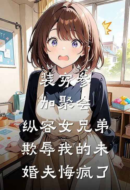 装穷参加聚会，纵容女兄弟欺辱我的未婚夫悔疯了