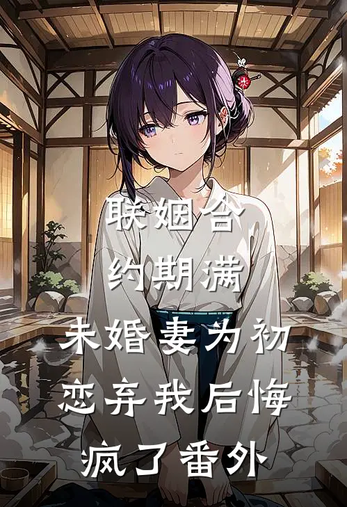 联姻合约期满，未婚妻为初恋弃我后悔疯了番外