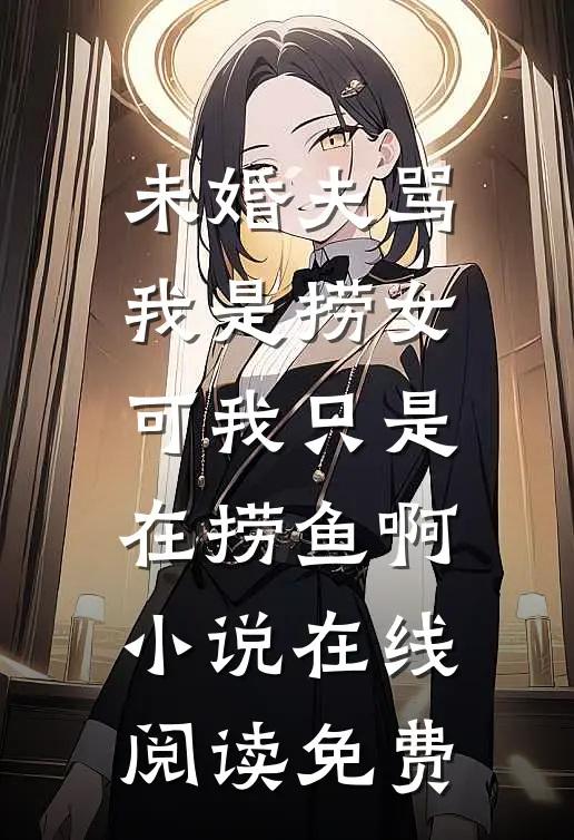 未婚夫骂我是捞女，可我只是在捞鱼啊小说在线阅读免费