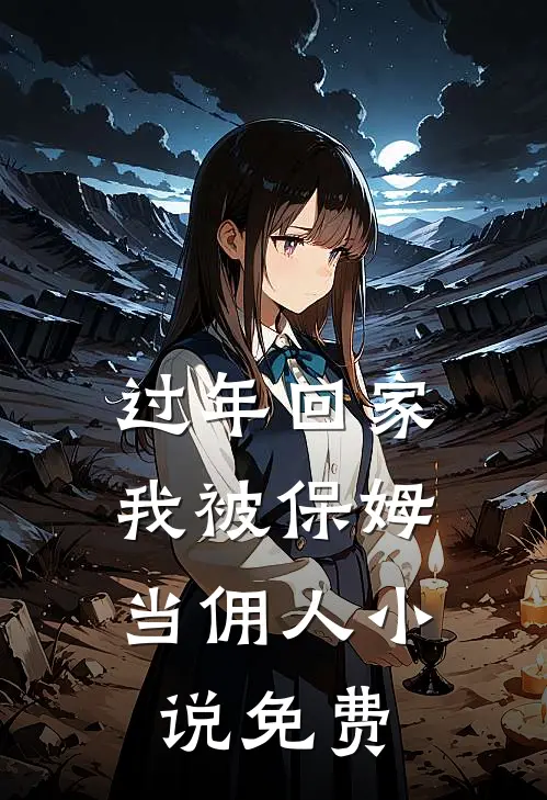 过年回家，我被保姆当佣人小说免费