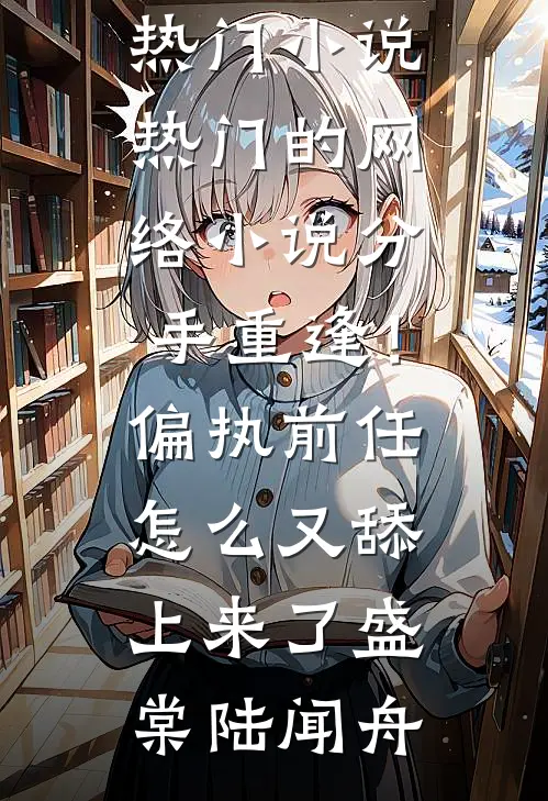 分手重逢！偏执前任怎么又舔上来了盛棠陆闻舟完结的热门小说_热门的网络小说分手重逢！偏执前任怎么又舔上来了(盛棠陆闻舟)