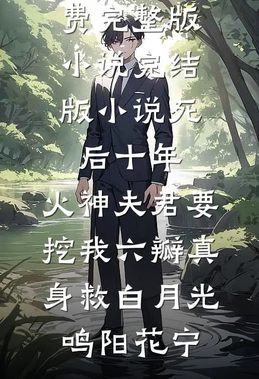 死后十年，火神夫君要挖我六瓣真身救白月光鸣阳花宁免费完整版小说_完结版小说死后十年，火神夫君要挖我六瓣真身救白月光鸣阳花宁