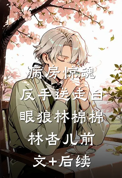 病房惊魂，反手送走白眼狼林棉棉林杏儿前文+后续