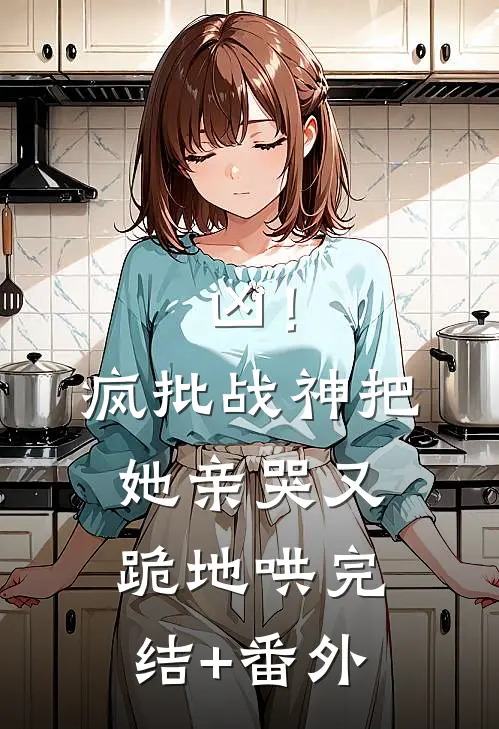 凶！疯批战神把她亲哭，又跪地哄完结+番外
