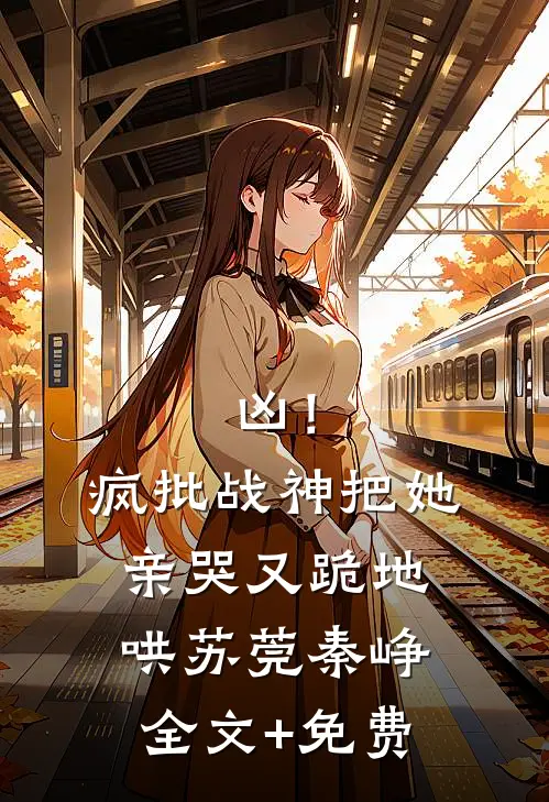 凶！疯批战神把她亲哭，又跪地哄苏莞秦峥全文+免费