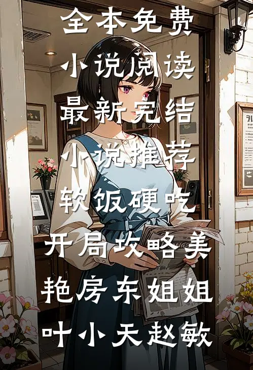 软饭硬吃，开局攻略美艳房东姐姐叶小天赵敏全本免费小说阅读_最新完结小说推荐软饭硬吃，开局攻略美艳房东姐姐叶小天赵敏