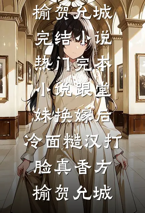 跟堂妹换嫁后，冷面糙汉打脸真香方榆贺允城完结小说_热门完本小说跟堂妹换嫁后，冷面糙汉打脸真香(方榆贺允城)