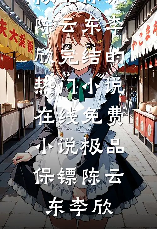 极品保镖陈云东李欣完结的热门小说_在线免费小说极品保镖陈云东李欣
