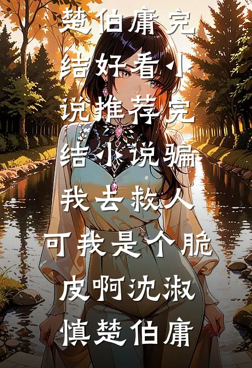 骗我去救人，可我是个脆皮啊(沈淑慎楚伯庸)完结好看小说_推荐完结小说骗我去救人，可我是个脆皮啊沈淑慎楚伯庸