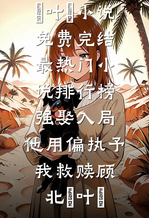 强娶入局，他用偏执予我救赎(顾北玦叶煖)小说免费完结_最热门小说排行榜强娶入局，他用偏执予我救赎(顾北玦叶煖)