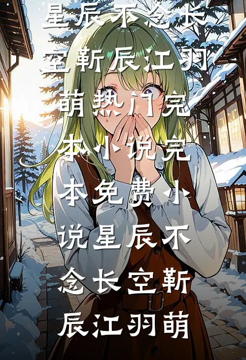 星辰不念长空(靳辰江羽萌)热门完本小说_完本免费小说星辰不念长空靳辰江羽萌