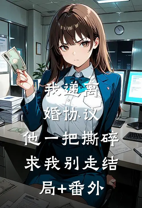 我递离婚协议，他一把撕碎求我别走结局+番外