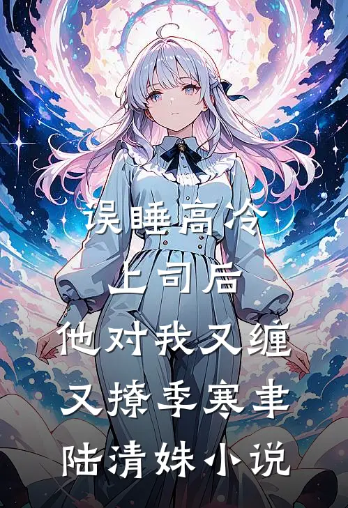误睡高冷上司后，他对我又缠又撩季寒聿陆清姝小说