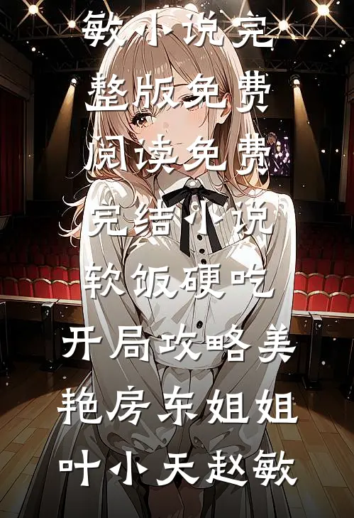 软饭硬吃，开局攻略美艳房东姐姐(叶小天赵敏)小说完整版免费阅读_免费完结小说软饭硬吃，开局攻略美艳房东姐姐叶小天赵敏