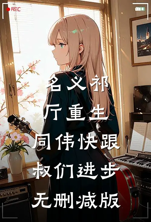 名义祁厅重生，同伟快跟叔们进步无删减版