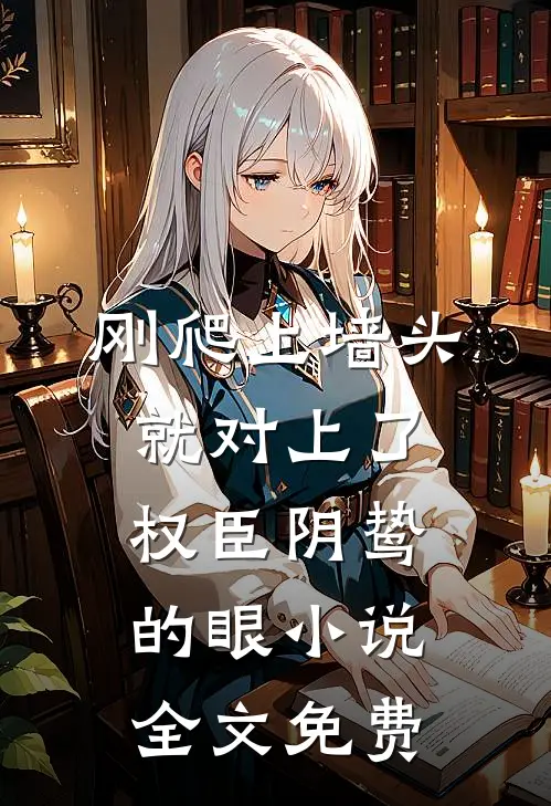 刚爬上墙头，就对上了权臣阴鸷的眼小说全文免费