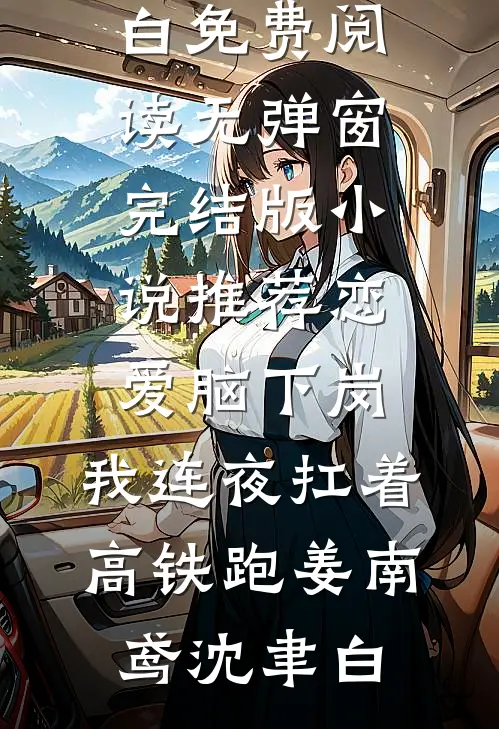 恋爱脑下岗，我连夜扛着高铁跑姜南鸢沈聿白免费阅读无弹窗_完结版小说推荐恋爱脑下岗，我连夜扛着高铁跑(姜南鸢沈聿白)