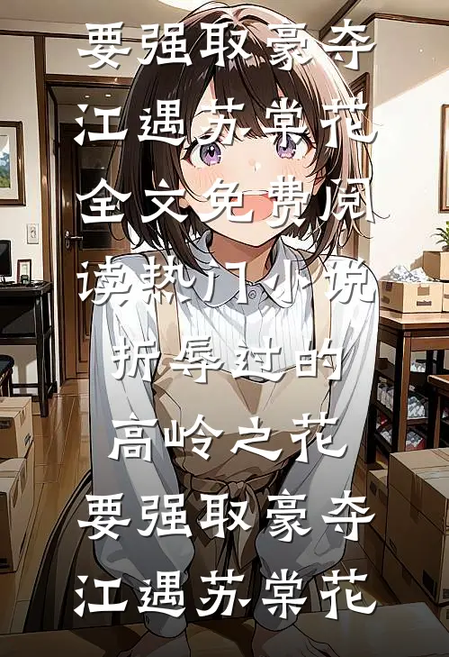 折辱过的高岭之花，要强取豪夺(江遇苏棠花)全文免费阅读_热门小说折辱过的高岭之花，要强取豪夺江遇苏棠花