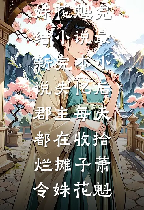 失忆后，郡主每天都在收拾烂摊子(萧令姝花魁)完结小说_最新完本小说失忆后，郡主每天都在收拾烂摊子(萧令姝花魁)